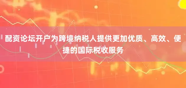 配资论坛开户为跨境纳税人提供更加优质、高效、便捷的国际税收服务