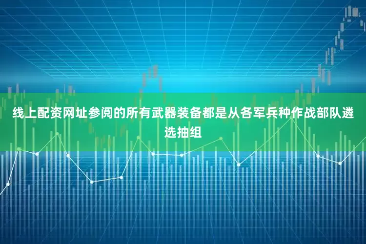 线上配资网址参阅的所有武器装备都是从各军兵种作战部队遴选抽组