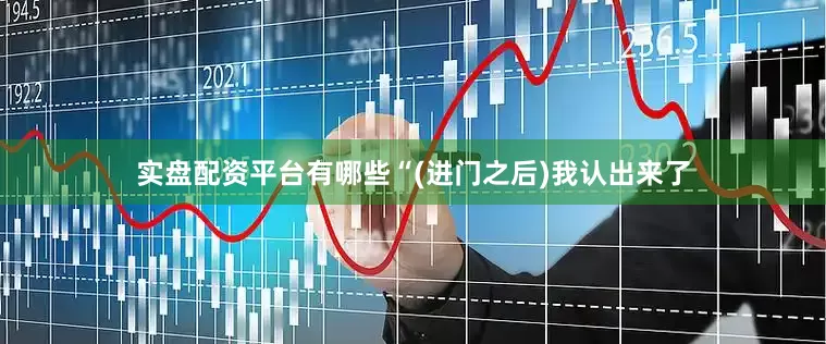 实盘配资平台有哪些“(进门之后)我认出来了