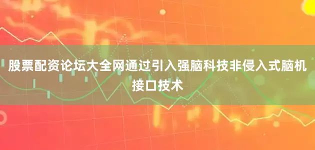 股票配资论坛大全网通过引入强脑科技非侵入式脑机接口技术