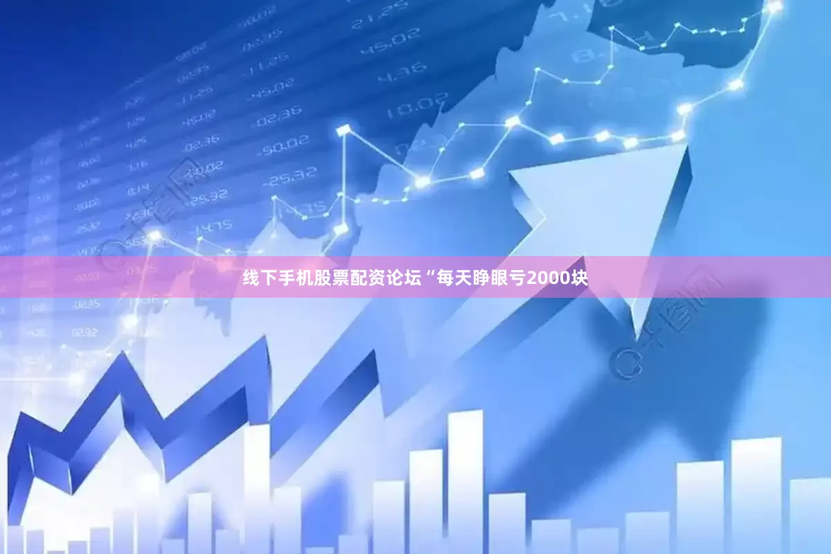 线下手机股票配资论坛“每天睁眼亏2000块