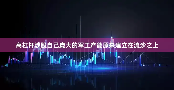 高杠杆炒股自己庞大的军工产能原来建立在流沙之上