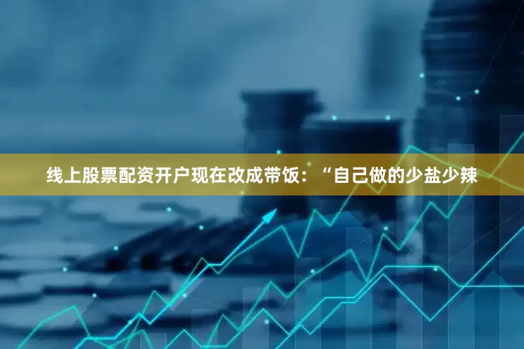 线上股票配资开户现在改成带饭：“自己做的少盐少辣