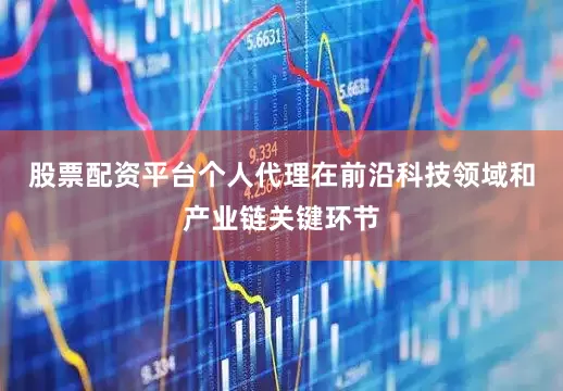 股票配资平台个人代理在前沿科技领域和产业链关键环节