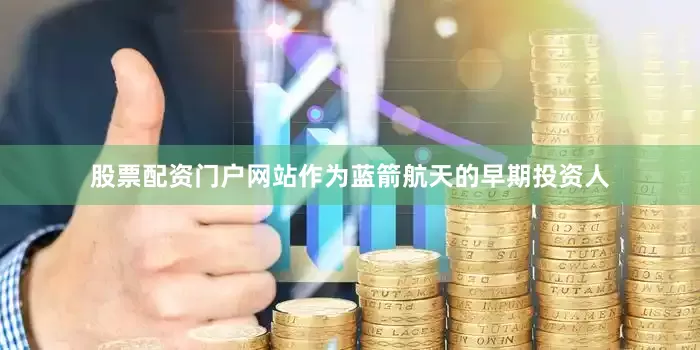 股票配资门户网站作为蓝箭航天的早期投资人