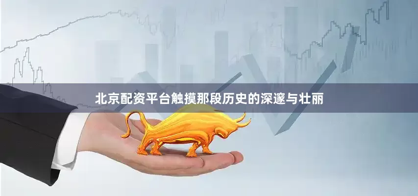 北京配资平台触摸那段历史的深邃与壮丽