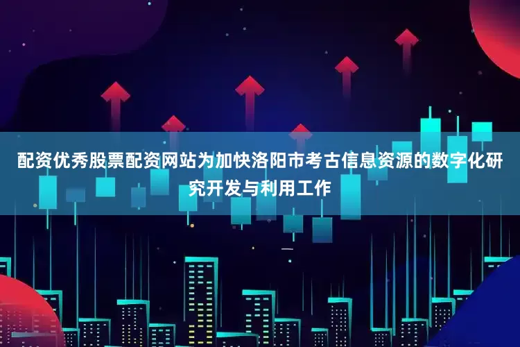 配资优秀股票配资网站为加快洛阳市考古信息资源的数字化研究开发与利用工作