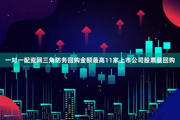 一对一配资网三角防务回购金额最高11家上市公司股票获回购