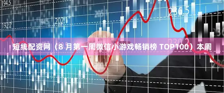 短线配资网（8 月第一周微信小游戏畅销榜 TOP100）本周