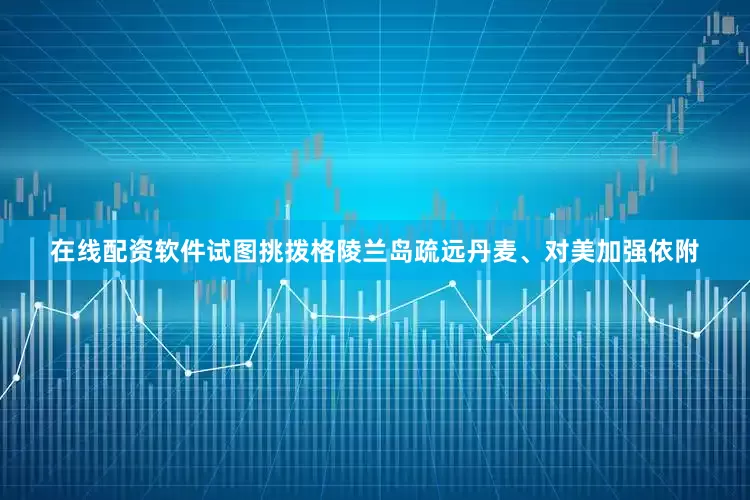 在线配资软件试图挑拨格陵兰岛疏远丹麦、对美加强依附