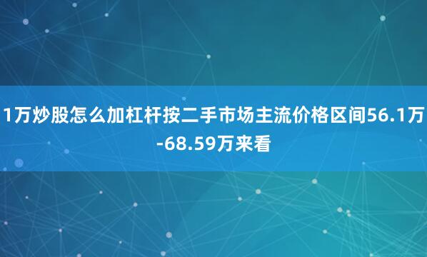 1万炒股怎么加杠杆按二手市场主流价格区间56.1万-68.59万来看