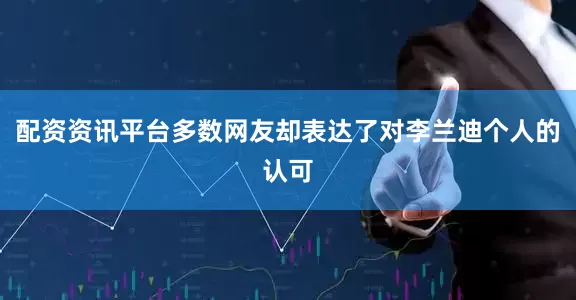 配资资讯平台多数网友却表达了对李兰迪个人的认可